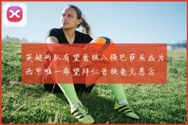 英超两队有望晋级八强巴萨或成为西甲唯一希望拜仁晋级毫无悬念