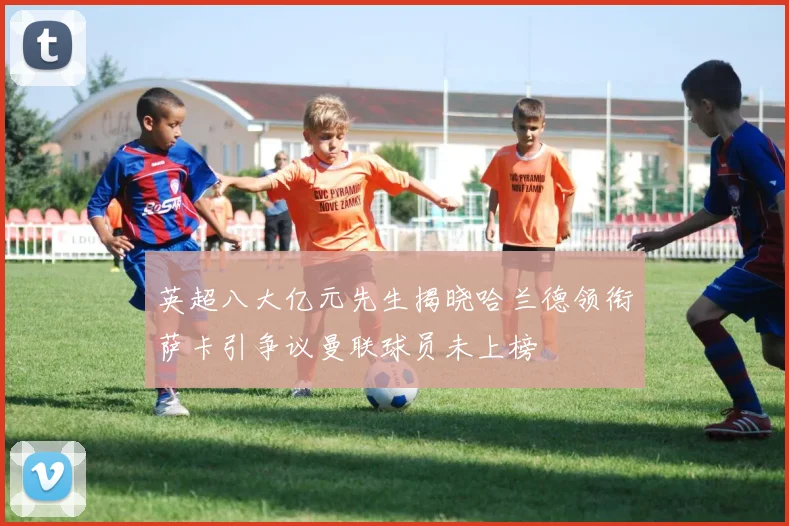 英超八大亿元先生揭晓哈兰德领衔萨卡引争议曼联球员未上榜